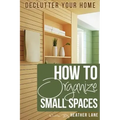How to Organize Small Spaces: Decluttering Tips and Organization Ideas for Your Home