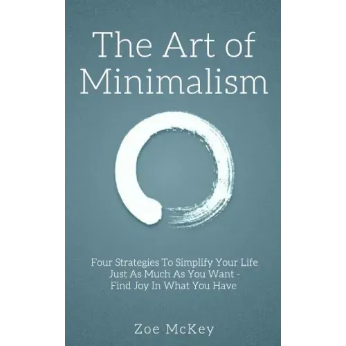 The Art of Minimalism: Four Strategies To Simplify Your Life Just As Much As You Want - Find Joy In What You Have