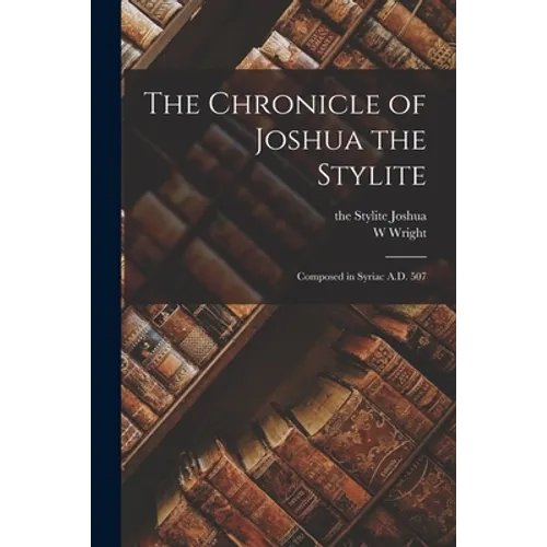 The Chronicle of Joshua the Stylite: Composed in Syriac A.D. 507