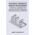 Electrical Apparatus Making for Beginners - A Practical Handbook for Home and School Workshops