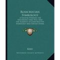 Rosicrucian Symbology: A Treatise Wherein the Discerning Ones Will Find the Elements of Constructive Symbology and Certain Other Things