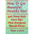 How To Get Beautiful Healthy Hair: 336 Great Hair Care Tips That Everyone Should Know