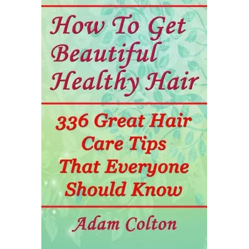 How To Get Beautiful Healthy Hair: 336 Great Hair Care Tips That Everyone Should Know