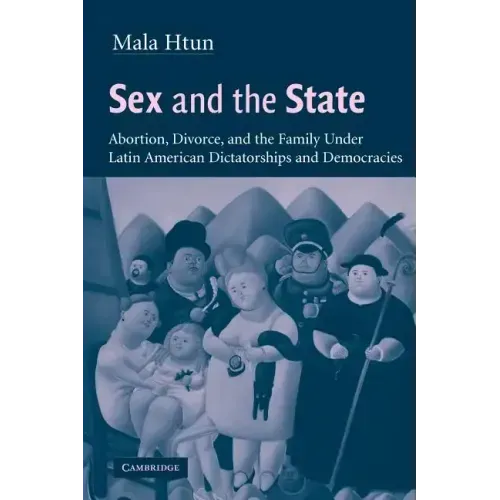 Sex and the State: Abortion, Divorce, and the Family Under Latin American Dictatorships and Democracies