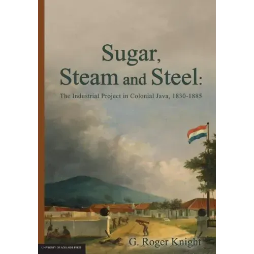 Sugar, Steam and Steel: The Industrial Project in Colonial Java, 1830-1885