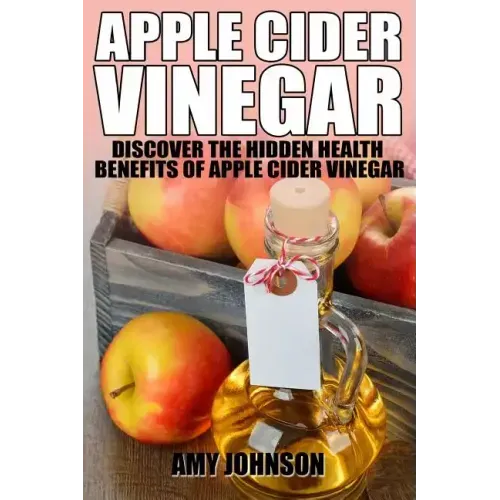 Apple Cider Vinegar: Discover the Hidden Health Benefits of Apple Cider Vinegar