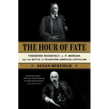 The Hour of Fate: Theodore Roosevelt, J.P. Morgan, and the Battle to Transform American Capitalism