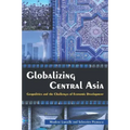 Globalizing Central Asia: Geopolitics and the Challenges of Economic Development