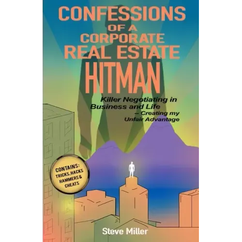 Confessions of a Corporate Real Estate Hitman: Killer Negotiating in Business and Life -- Creating my Unfair Advantage