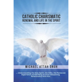 Catholic Charismatic Renewal And Life In The Spirit: Understanding the Holy Spirit, His Gifts, the Pentecost Experience and Building an Ever-Deepening
