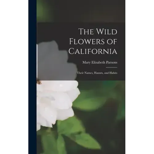 The Wild Flowers of California: Their Names, Haunts, and Habits