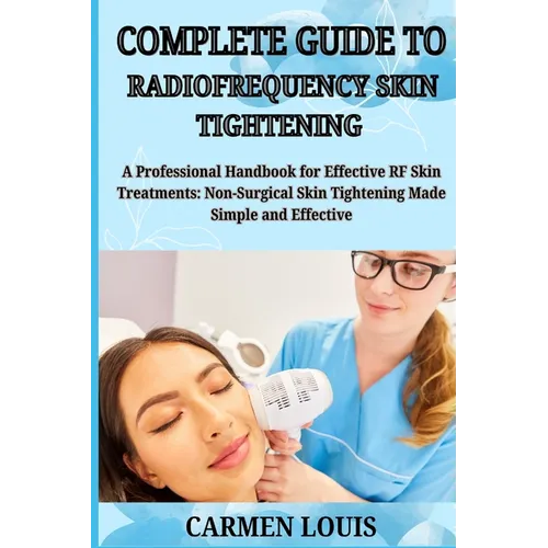 Complete Guide to Radiofrequency Skin Tightening: A Professional Handbook for Effective RF Skin Treatments: Non-Surgical Skin Tightening Made Simple a