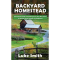 Backyard Homestead: A Practical Guide to Building Your Own Mini Farm & Raising Farm Animals for Beginners