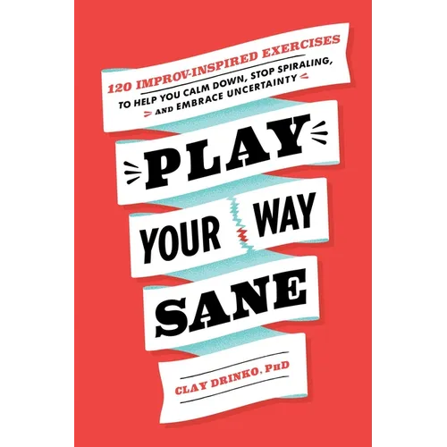 Play Your Way Sane: 120 Improv-Inspired Exercises to Help You Calm Down, Stop Spiraling, and Embrace Uncertainty