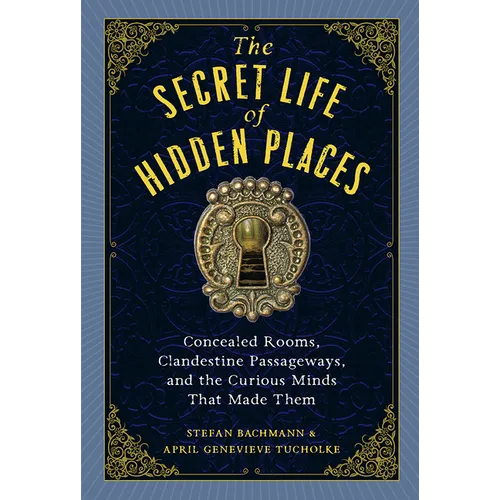 The Secret Life of Hidden Places: Concealed Rooms, Clandestine Passageways, and the Curious Minds That Made Them