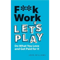 F**k Work, Let's Play: Do What You Love and Get Paid for It