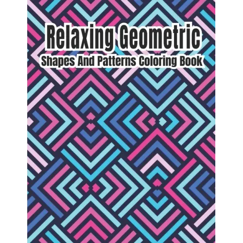 Relaxing Geometric Shapes And Patterns Coloring Book: Geometric pattern coloring books For Relaxation and Stress Relief with 50+ Geometric patterns