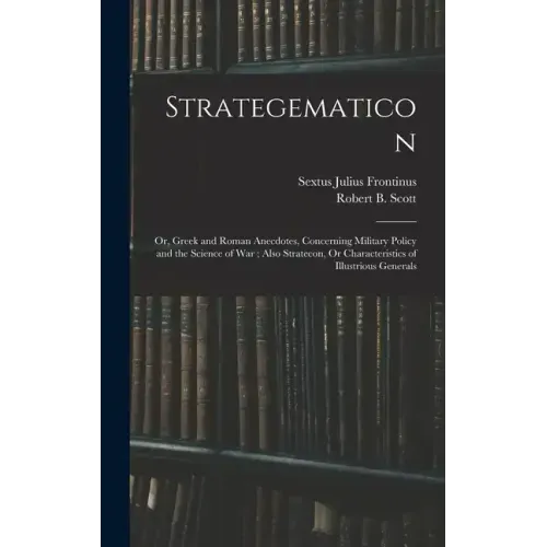 Strategematicon: Or, Greek and Roman Anecdotes, Concerning Military Policy and the Science of War; Also Stratecon, Or Characteristics o
