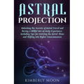 Astral Projection: Unlocking the Secrets of Astral Travel and Having a Willful Out-of-Body Experience, Including Tips for Entering the As