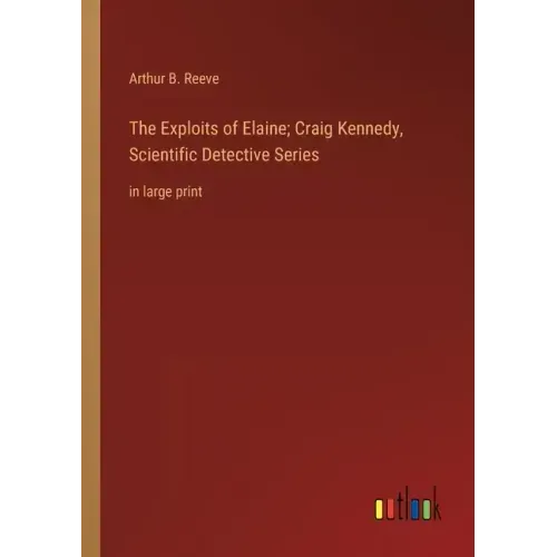 The Exploits of Elaine; Craig Kennedy, Scientific Detective Series: in large print