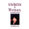 So You Want to Be a Woman: A Transsexuals's Guide