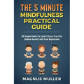 The 5 Minute Mindfulness Practical Guide: 20 Simple Habits to Lead a Stress Free Life, Reduce Anxiety and Treat Depression