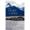 The Story of Sitka the Historic Outpost of the Northwest Coast (Fully Illustrated.)