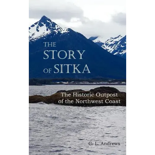 The Story of Sitka the Historic Outpost of the Northwest Coast (Fully Illustrated.)