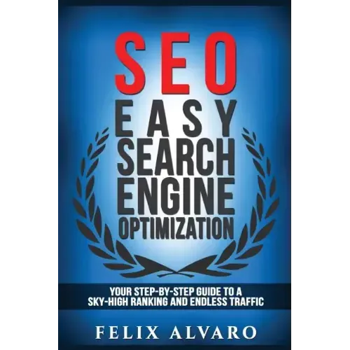 Seo: Easy Search Engine Optimization, Your Step-By-Step Guide To A Sky-High Search Engine Ranking And Never Ending Traffic