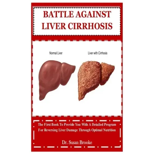 Battle Against Liver Cirrhosis: The First Book To Provide You With A Detailed Program For Reversing Liver Damage Through Optimal Nutrition
