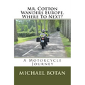 Mr. Cotton Wanders Europe. Where To Next?: A Couple's Wandering Motorcycle Journey Through Europe