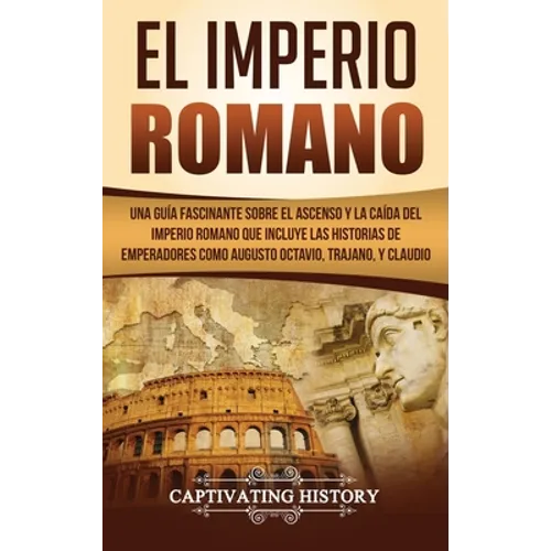El Imperio Romano: Una Guía Fascinante sobre el Ascenso y la Caída del Imperio Romano que incluye las historias de Emperadores como Augusto Octavio, T