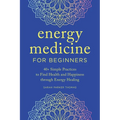 Energy Medicine for Beginners: 40+ Simple Practices to Find Health and Happiness Through Energy Healing