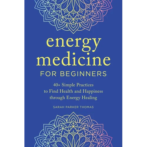 Energy Medicine for Beginners: 40+ Simple Practices to Find Health and Happiness Through Energy Healing