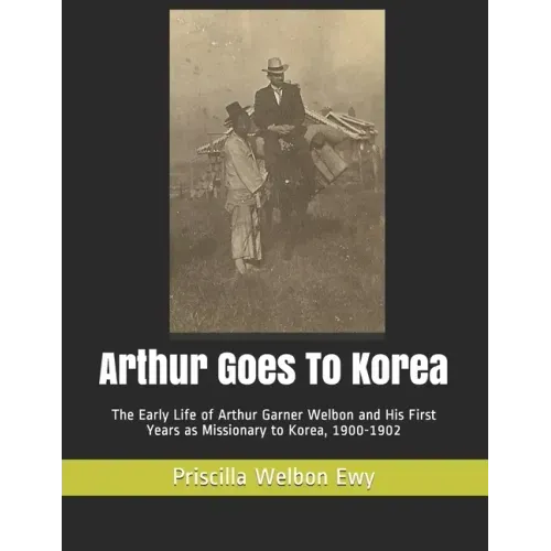 Arthur Goes To Korea: The Early Life of Arthur Garner Welbon and His First Years as Missionary to Korea, 1900-1902