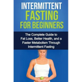 Intermittent Fasting For Beginners: The complete guide to fat loss, better health, and a faster metabolism through intermittent fasting