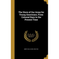 The Story of Our Army for Young Americans, From Colonial Days to the Present Time