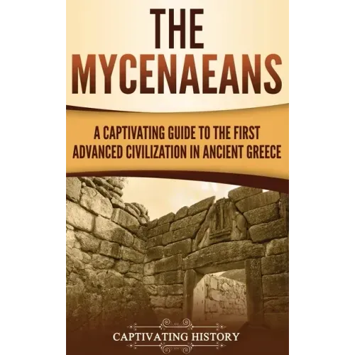The Mycenaeans: A Captivating Guide to the First Advanced Civilization in Ancient Greece
