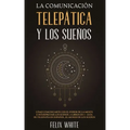 La Comunicación Telepática y los Sueños: Cómo Comunicarte con el Poder de la Mente e Interpretar los Sueños. 2 Libros en 1- Guía de Telepatía en Españ