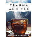 Trauma and Tea: Essays on Trauma, Recovery, and Growing Up the Hard Way