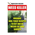 Weed Killer: Organic Non-toxic Recipes to Get Rid of Weeds in Your Garden