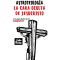 Astroteolog?a: La Cara Oculta de Jesucristo Y Las Religiones
