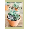 The Essential Guide to Succulent Gardening: A Beginner's Guide to Growing Succulent Plants Indoors and Outdoors