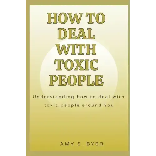 How to Deal with Toxic People: Understanding How To Deal With Toxicity Around You