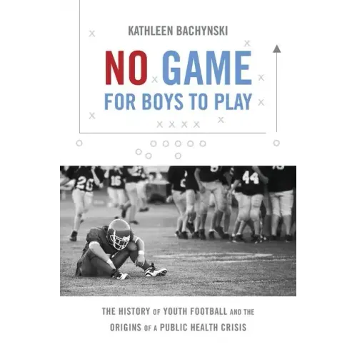 No Game for Boys to Play: The History of Youth Football and the Origins of a Public Health Crisis