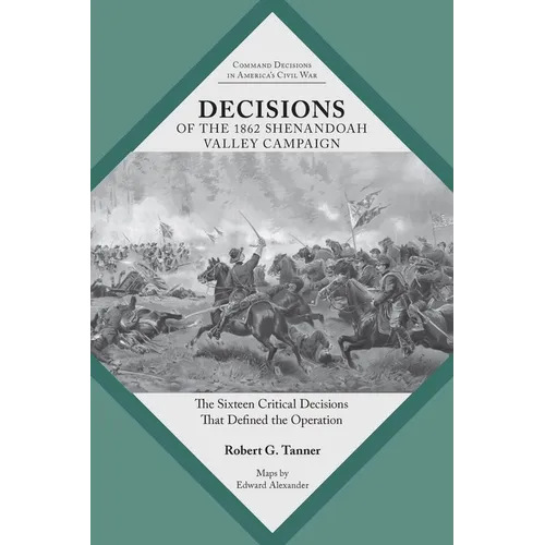 Decisions of the 1862 Shenandoah Valley Campaign: The Sixteen Critical Decisions That Defined the Operation