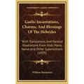 Gaelic Incantations, Charms, and Blessings of the Hebrides: With Translations, and Parallel Illustrations from Irish, Manx, Norse, and Other Superstit