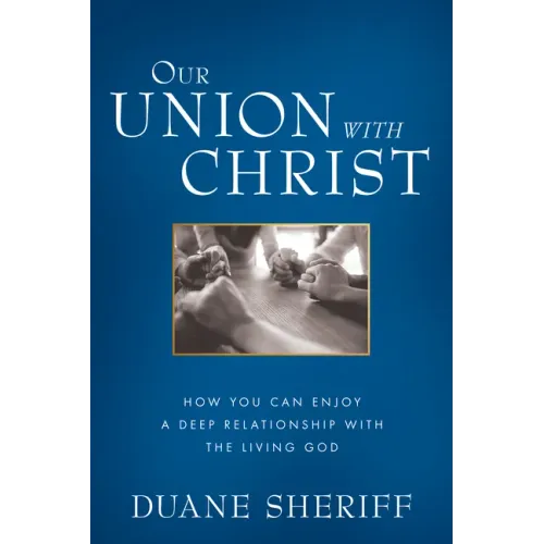 Our Union with Christ: How You Can Enjoy a Deep Relationship with the Living God