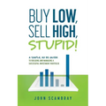 Buy Low, Sell High, Stupid! A Simple, No BS Guide to Building and Managing a Successful Investment Portfolio