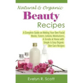Natural & Organic Beauty Recipes - A Complete Guide on Making Your Own Facial Masks, Toners, Lotions, Moisturizers, & Scrubs at Home with Simple & Eas